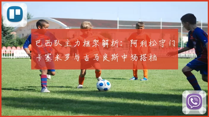 巴西队主力框架解析：阿利松守门卡塞米罗与吉马良斯中场搭档