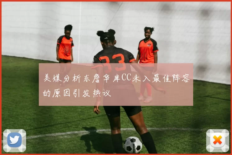 美媒分析东詹华库CC未入最佳阵容的原因引发热议