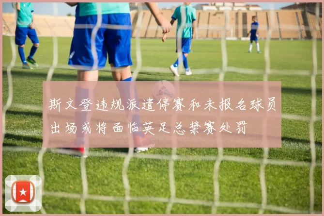 斯文登违规派遣停赛和未报名球员出场或将面临英足总禁赛处罚