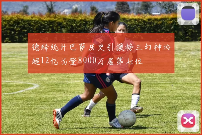 德转统计巴萨历史引援榜三幻神均超12亿戈登8000万居第七位