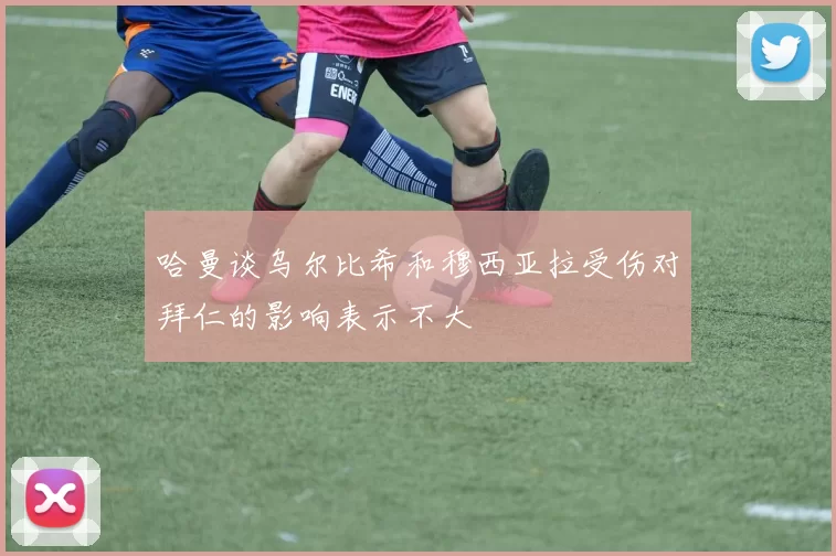 哈曼谈乌尔比希和穆西亚拉受伤对拜仁的影响表示不大