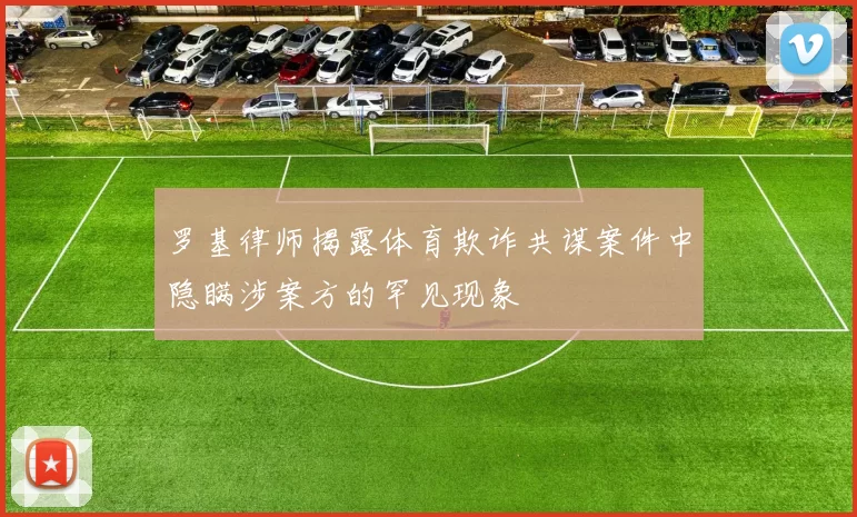 罗基律师揭露体育欺诈共谋案件中隐瞒涉案方的罕见现象