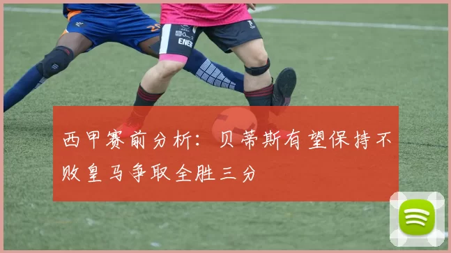 西甲赛前分析：贝蒂斯有望保持不败皇马争取全胜三分