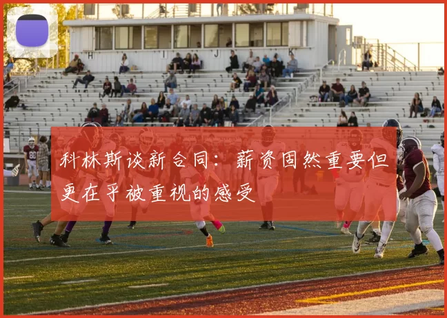 科林斯谈新合同：薪资固然重要但更在乎被重视的感受