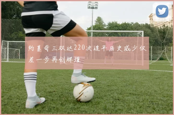 约基奇三双达220次追平历史威少仅差一步再创辉煌