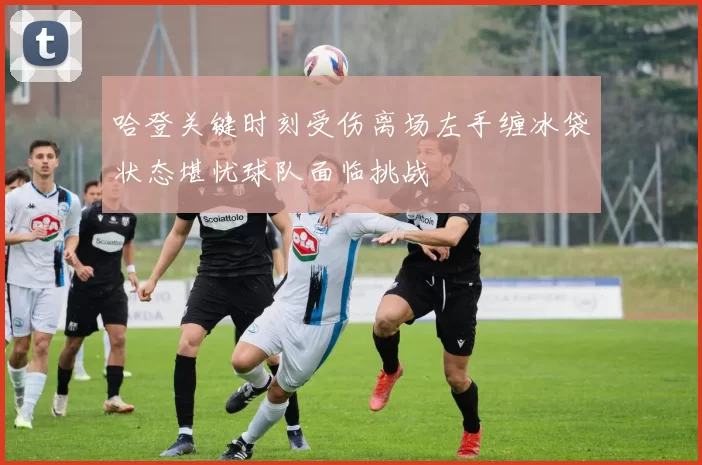 哈登关键时刻受伤离场左手缠冰袋状态堪忧球队面临挑战