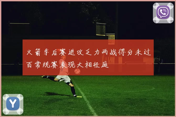 火箭季后赛进攻乏力两战得分未过百常规赛表现大相径庭