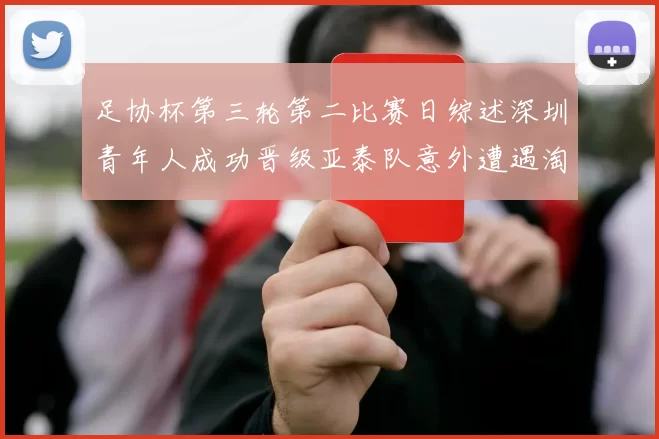 足协杯第三轮第二比赛日综述深圳青年人成功晋级亚泰队意外遭遇淘汰