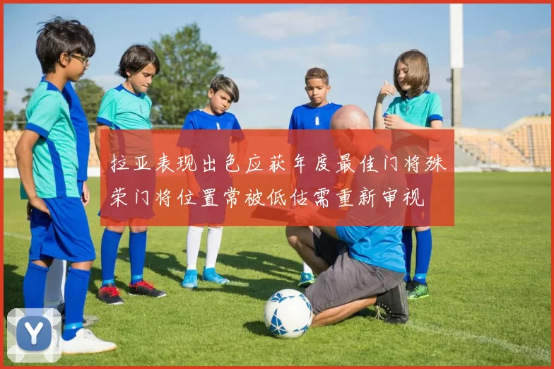 拉亚表现出色应获年度最佳门将殊荣门将位置常被低估需重新审视