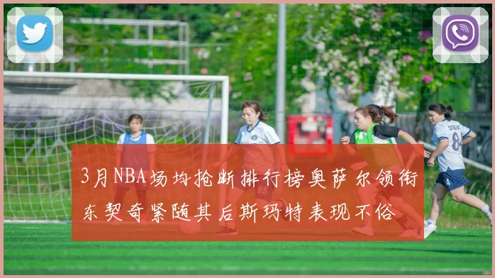 3月NBA场均抢断排行榜奥萨尔领衔东契奇紧随其后斯玛特表现不俗