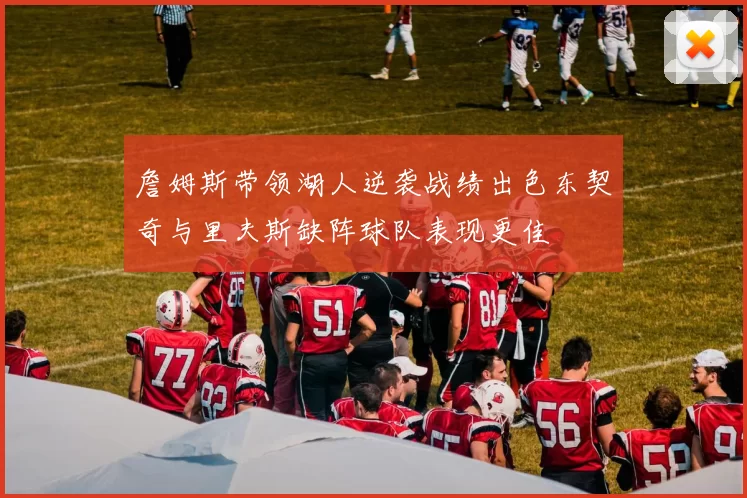 詹姆斯带领湖人逆袭战绩出色东契奇与里夫斯缺阵球队表现更佳