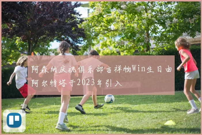 阿森纳庆祝俱乐部吉祥物Win生日由阿尔特塔于2023年引入