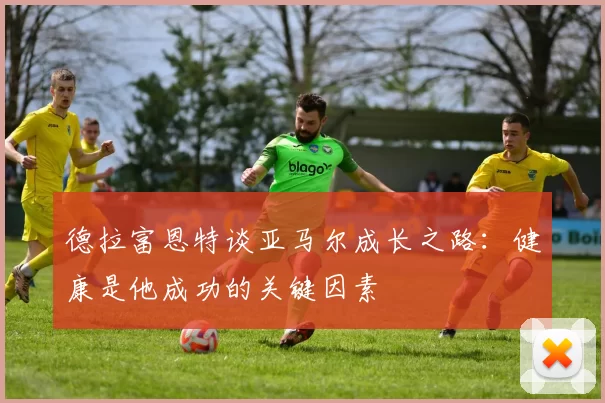 德拉富恩特谈亚马尔成长之路：健康是他成功的关键因素
