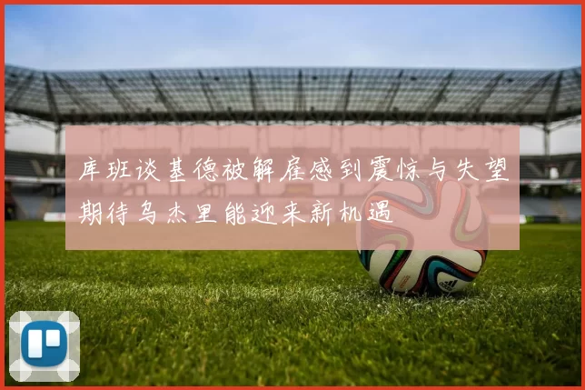 库班谈基德被解雇感到震惊与失望期待乌杰里能迎来新机遇