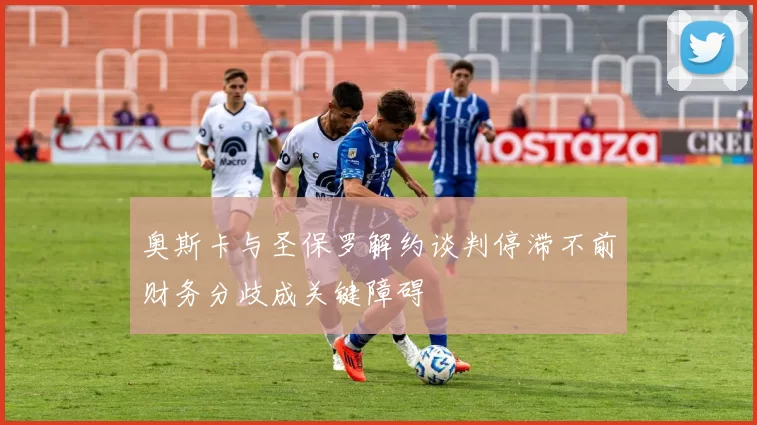 奥斯卡与圣保罗解约谈判停滞不前财务分歧成关键障碍