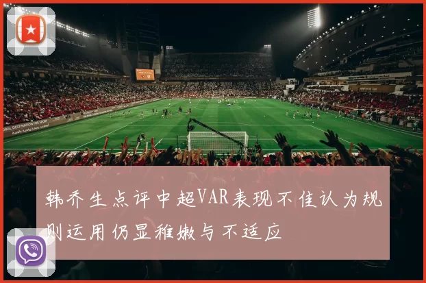 韩乔生点评中超VAR表现不佳认为规则运用仍显稚嫩与不适应